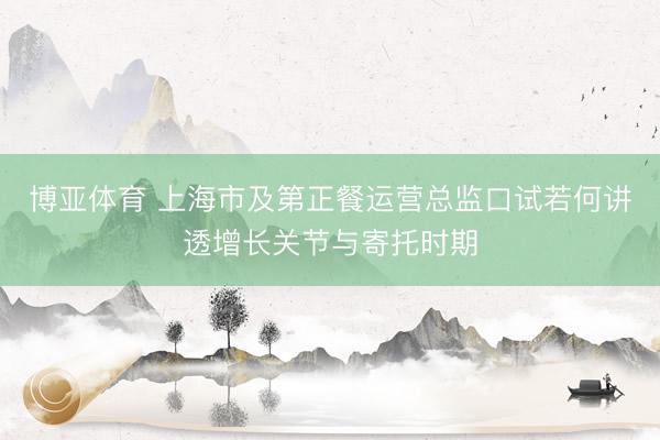 博亚体育 上海市及第正餐运营总监口试若何讲透增长关节与寄托时期