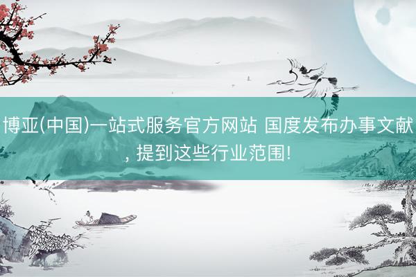 博亚(中国)一站式服务官方网站 国度发布办事文献， 提到这些行业范围!