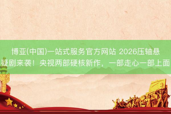 博亚(中国)一站式服务官方网站 2026压轴悬疑剧来袭！央视两部硬核新作，一部走心一部上面
