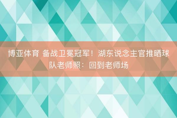 博亚体育 备战卫冕冠军！湖东说念主官推晒球队老师照：回到老师场