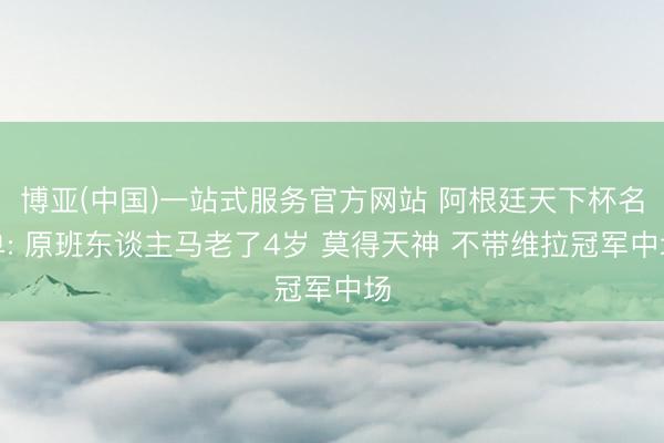 博亚(中国)一站式服务官方网站 阿根廷天下杯名单: 原班东谈主马老了4岁 莫得天神 不带维拉冠军中场