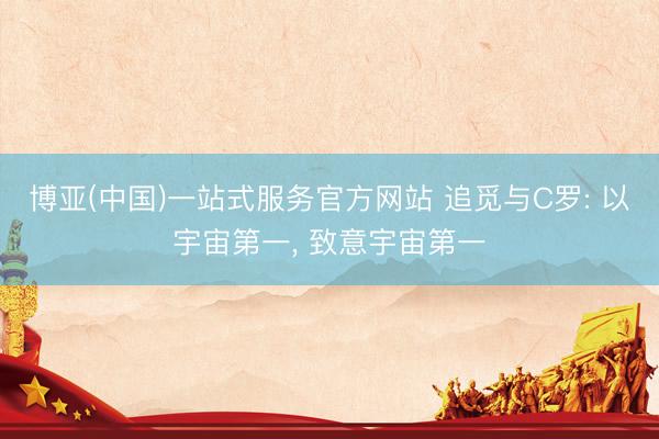 博亚(中国)一站式服务官方网站 追觅与C罗: 以宇宙第一， 致意宇宙第一