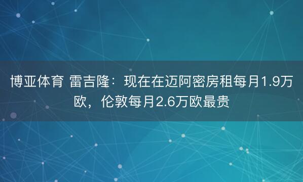 博亚体育 雷吉隆:现在在迈阿密房租每月1.9万欧,伦敦每月2.6万欧最贵
