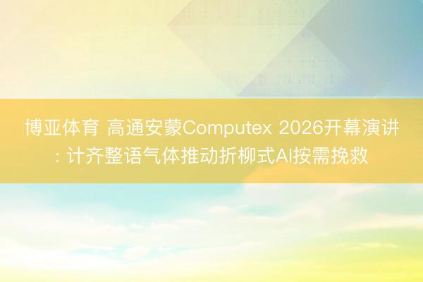 博亚体育 高通安蒙Computex 2026开幕演讲: 计齐整语气体推动折柳式AI按需挽救