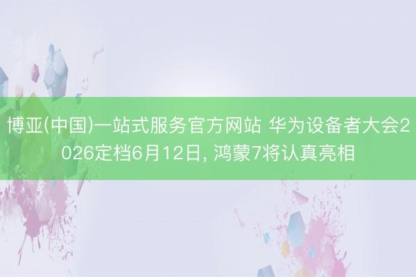 博亚(中国)一站式服务官方网站 华为设备者大会2026定档6月12日， 鸿蒙7将认真亮相