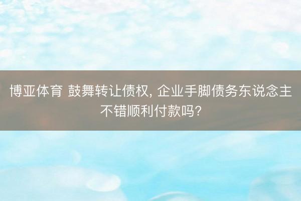 博亚体育 鼓舞转让债权， 企业手脚债务东说念主不错顺利付款吗?