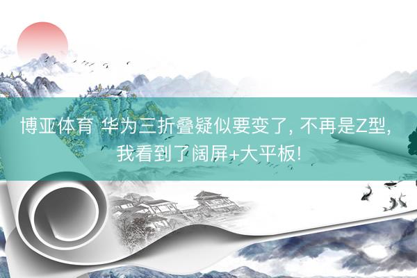 博亚体育 华为三折叠疑似要变了， 不再是Z型， 我看到了阔屏+大平板!