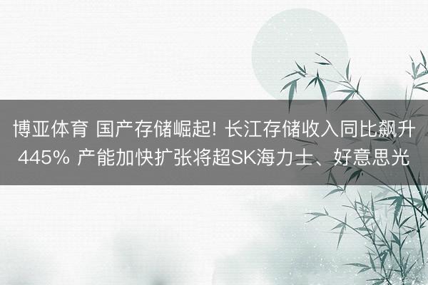 博亚体育 国产存储崛起! 长江存储收入同比飙升445% 产能加快扩张将超SK海力士、好意思光