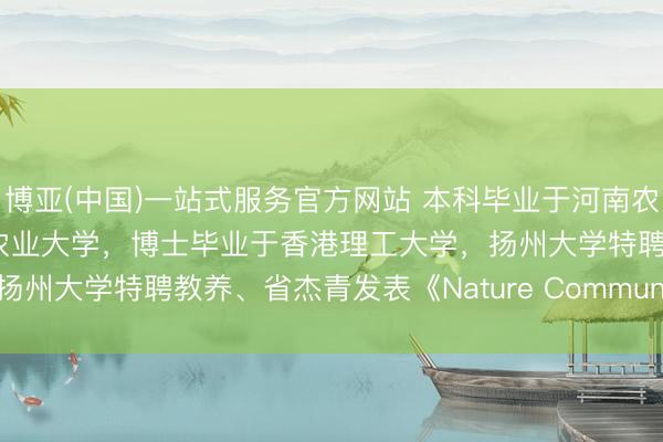 博亚(中国)一站式服务官方网站 本科毕业于河南农业大学,硕士毕业于中国农业大学,博士毕业于香港理工大学,扬州大学特聘教养、省杰青发表《Nature Communications》