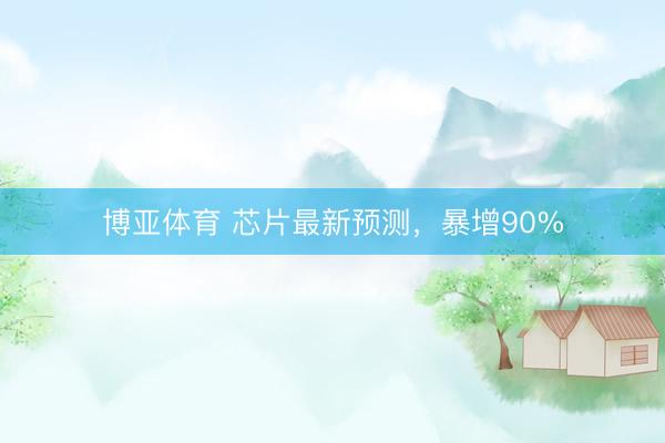 博亚体育 芯片最新预测，暴增90%
