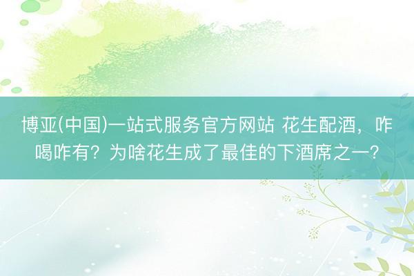 博亚(中国)一站式服务官方网站 花生配酒,咋喝咋有?为啥花生成了最佳的下酒席之一?