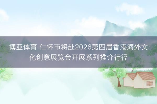 博亚体育 仁怀市将赴2026第四届香港海外文化创意展览会开展系列推介行径