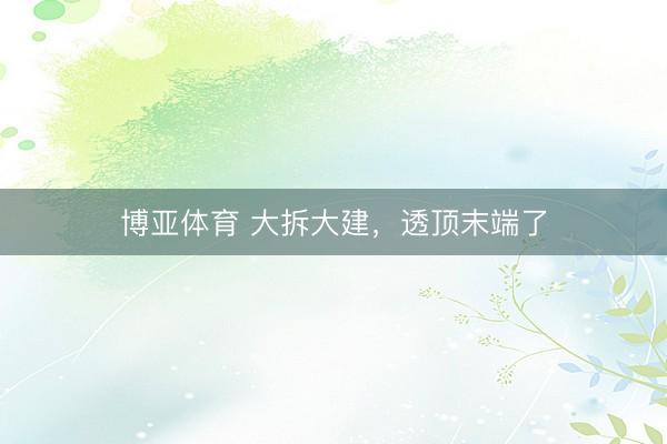 博亚体育 大拆大建，透顶末端了