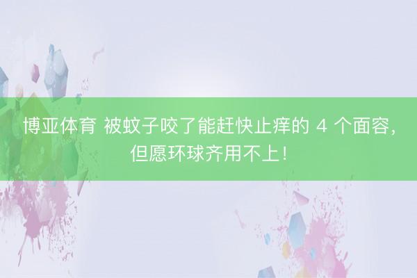 博亚体育 被蚊子咬了能赶快止痒的 4 个面容，但愿环球齐用不上！