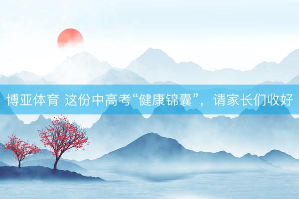 博亚体育 这份中高考“健康锦囊”,请家长们收好
