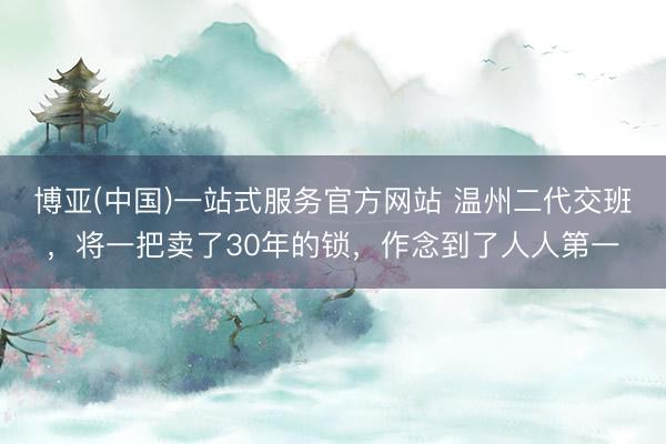 博亚(中国)一站式服务官方网站 温州二代交班，将一把卖了30年的锁，作念到了人人第一