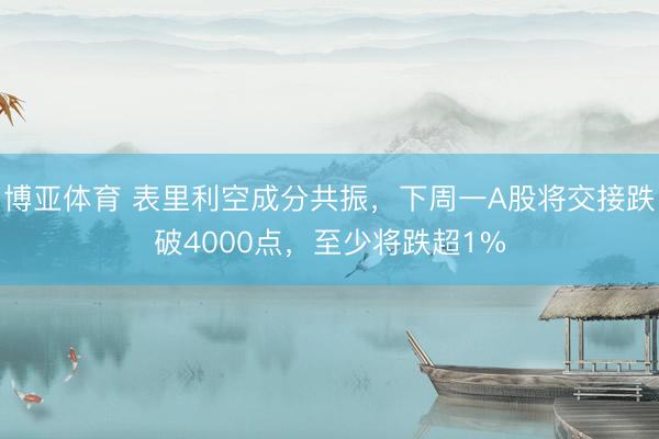 博亚体育 表里利空成分共振，下周一A股将交接跌破4000点，至少将跌超1%