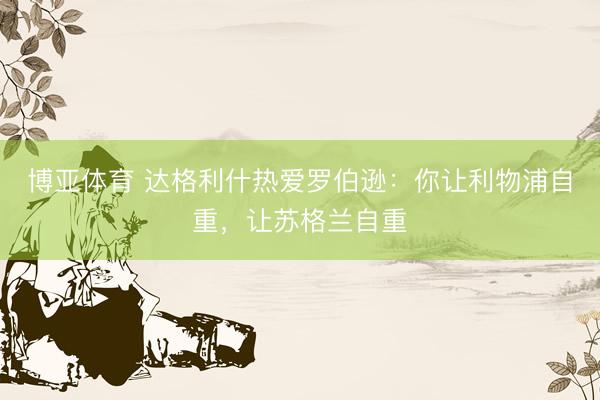 博亚体育 达格利什热爱罗伯逊:你让利物浦自重,让苏格兰自重