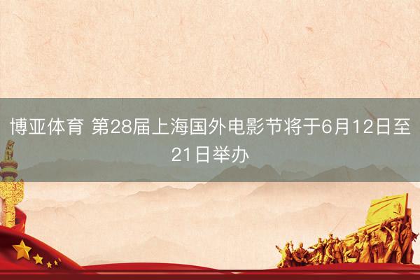 博亚体育 第28届上海国外电影节将于6月12日至21日举办