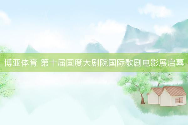 博亚体育 第十届国度大剧院国际歌剧电影展启幕