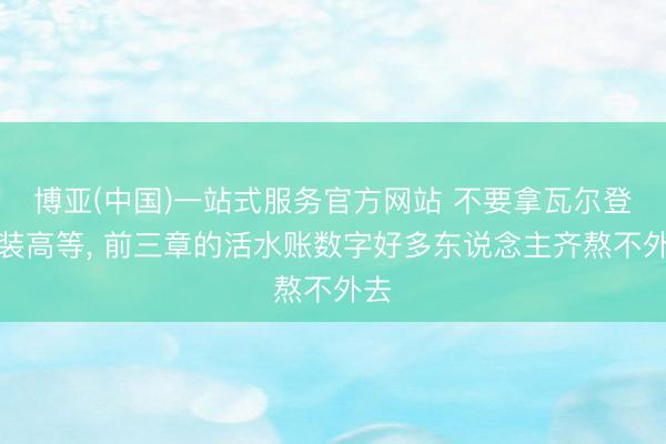 博亚(中国)一站式服务官方网站 不要拿瓦尔登湖装高等， 前三章的活水账数字好多东说念主齐熬不外去