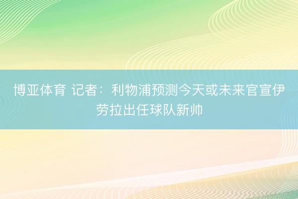 博亚体育 记者：利物浦预测今天或未来官宣伊劳拉出任球队新帅