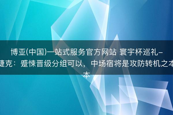 博亚(中国)一站式服务官方网站 寰宇杯巡礼-捷克:蹙悚晋级分组可以,中场宿将是攻防转机之本