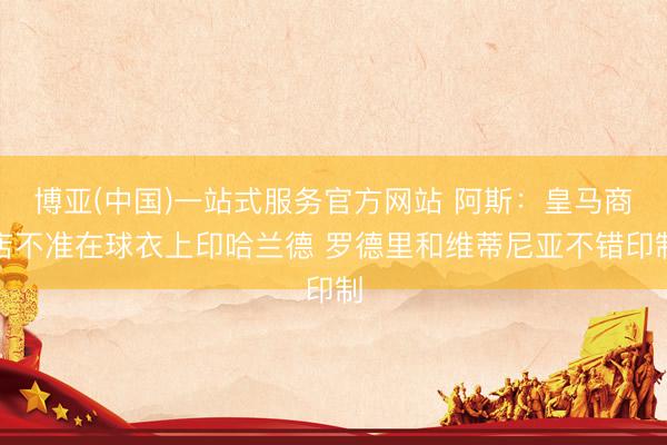 博亚(中国)一站式服务官方网站 阿斯：皇马商店不准在球衣上印哈兰德 罗德里和维蒂尼亚不错印制