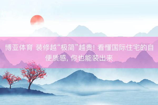 博亚体育 装修越“极简”越贵! 看懂国际住宅的自便质感， 你也能装出来