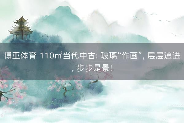博亚体育 110㎡当代中古: 玻璃“作画”， 层层递进， 步步是景!
