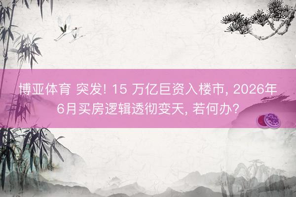 博亚体育 突发! 15 万亿巨资入楼市， 2026年6月买房逻辑透彻变天， 若何办?