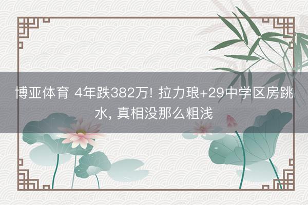 博亚体育 4年跌382万! 拉力琅+29中学区房跳水， 真相没那么粗浅