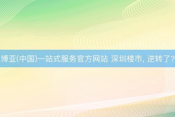 博亚(中国)一站式服务官方网站 深圳楼市, 逆转了?
