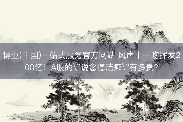 博亚(中国)一站式服务官方网站 风声丨一吻挥发200亿！A股的