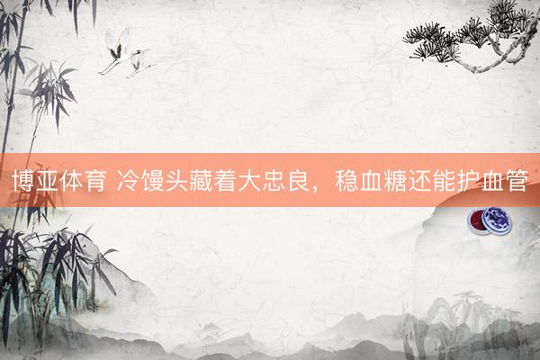 博亚体育 冷馒头藏着大忠良，稳血糖还能护血管