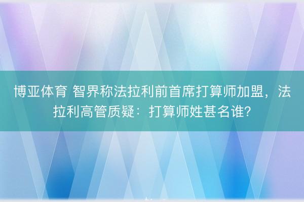 博亚体育 智界称法拉利前首席打算师加盟，法拉利高管质疑：打算师姓甚名谁？