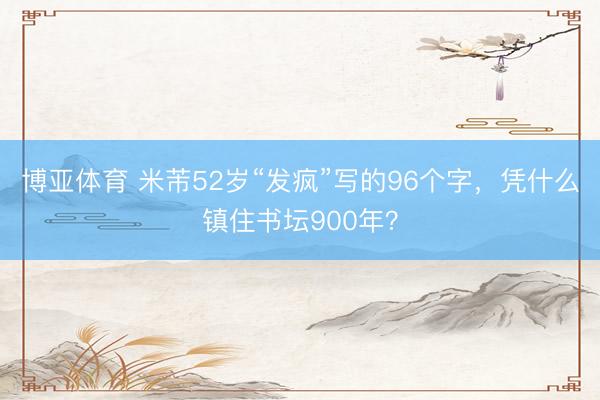 博亚体育 米芾52岁“发疯”写的96个字，凭什么镇住书坛900年？