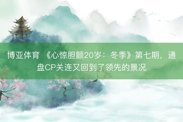 博亚体育 《心惊胆颤20岁：冬季》第七期，通盘CP关连又回到了领先的景况