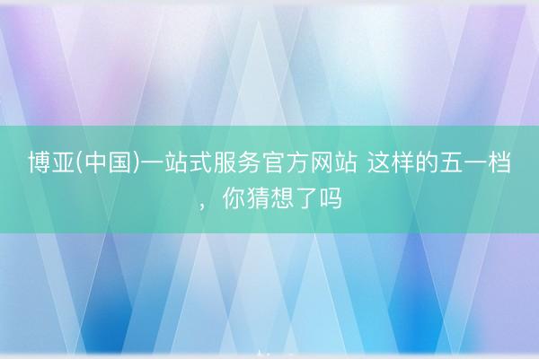 博亚(中国)一站式服务官方网站 这样的五一档，你猜想了吗