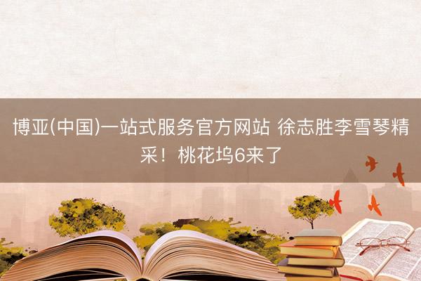 博亚(中国)一站式服务官方网站 徐志胜李雪琴精采!桃花坞6来了