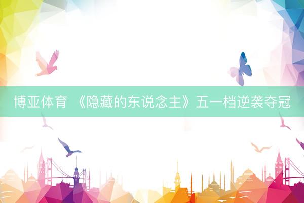 博亚体育 《隐藏的东说念主》五一档逆袭夺冠