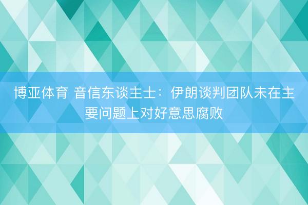 博亚体育 音信东谈主士：伊朗谈判团队未在主要问题上对好意思腐败