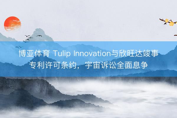 博亚体育 Tulip Innovation与欣旺达竣事专利许可条约，宇宙诉讼全面息争
