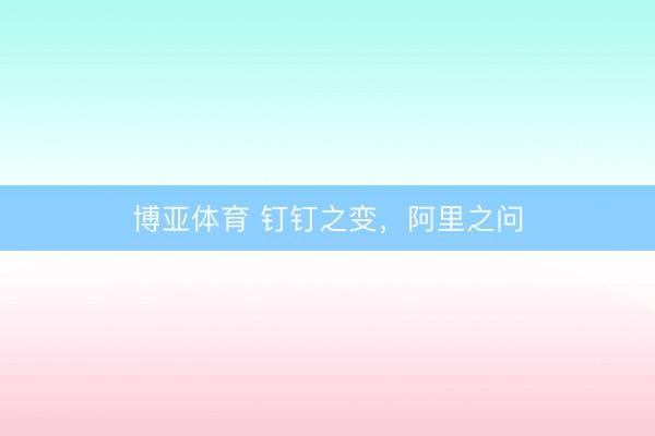 博亚体育 钉钉之变,阿里之问