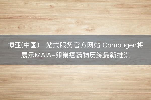 博亚(中国)一站式服务官方网站 Compugen将展示MAIA-卵巢癌药物历练最新推崇