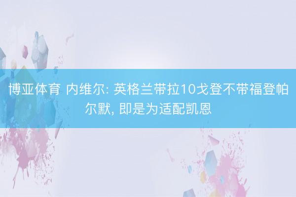 博亚体育 内维尔: 英格兰带拉10戈登不带福登帕尔默, 即是为适配凯恩