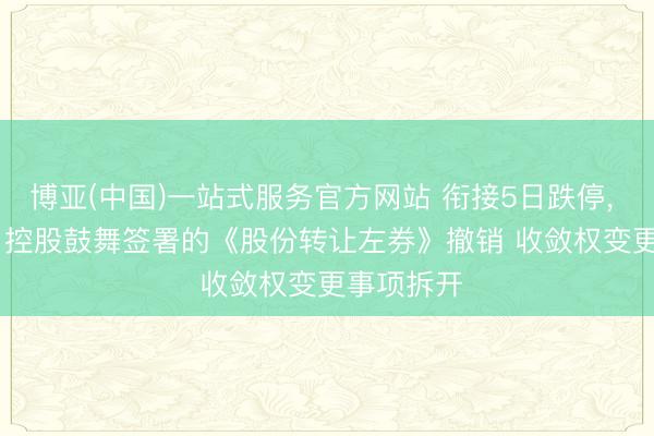 博亚(中国)一站式服务官方网站 衔接5日跌停， *ST威领: 控股鼓舞签署的《股份转让左券》撤销 收敛权变更事项拆开
