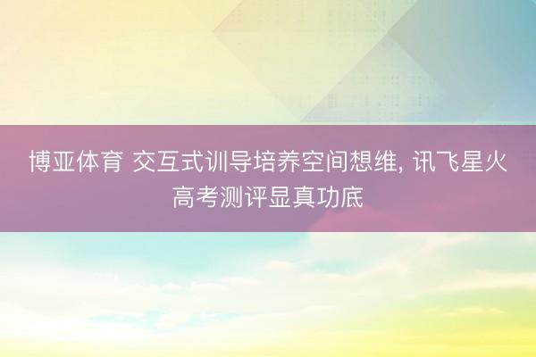 博亚体育 交互式训导培养空间想维， 讯飞星火高考测评显真功底