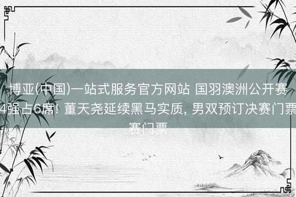 博亚(中国)一站式服务官方网站 国羽澳洲公开赛4强占6席! 董天尧延续黑马实质， 男双预订决赛门票