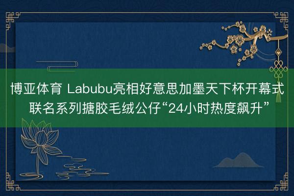 博亚体育 Labubu亮相好意思加墨天下杯开幕式 联名系列搪胶毛绒公仔“24小时热度飙升”